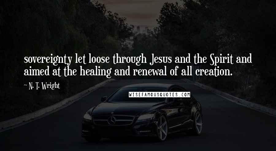 N. T. Wright Quotes: sovereignty let loose through Jesus and the Spirit and aimed at the healing and renewal of all creation.