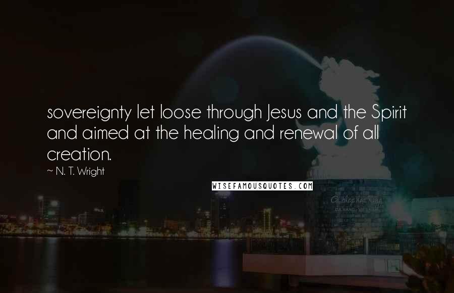 N. T. Wright Quotes: sovereignty let loose through Jesus and the Spirit and aimed at the healing and renewal of all creation.