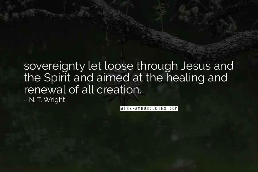 N. T. Wright Quotes: sovereignty let loose through Jesus and the Spirit and aimed at the healing and renewal of all creation.