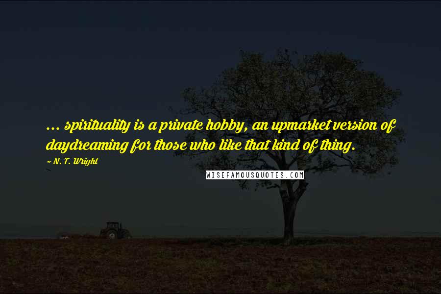 N. T. Wright Quotes: ... spirituality is a private hobby, an upmarket version of daydreaming for those who like that kind of thing.