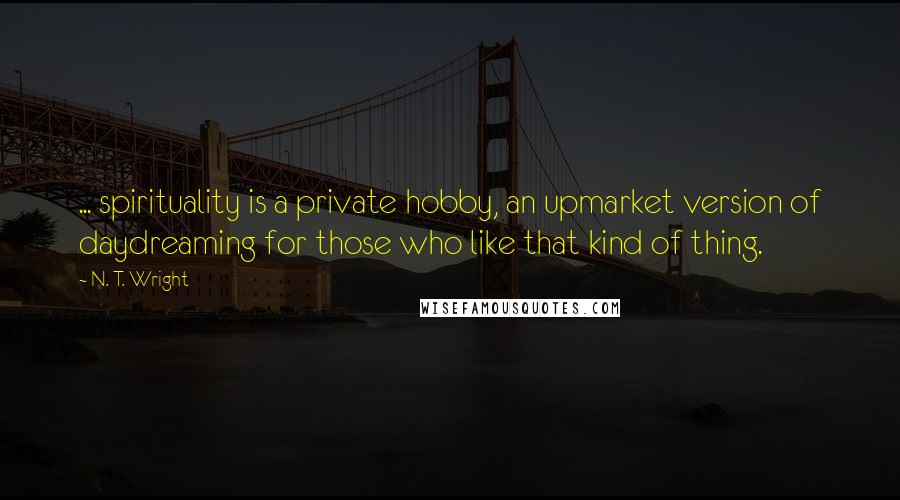 N. T. Wright Quotes: ... spirituality is a private hobby, an upmarket version of daydreaming for those who like that kind of thing.