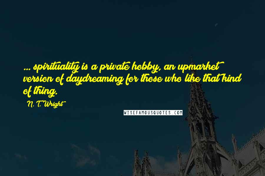 N. T. Wright Quotes: ... spirituality is a private hobby, an upmarket version of daydreaming for those who like that kind of thing.