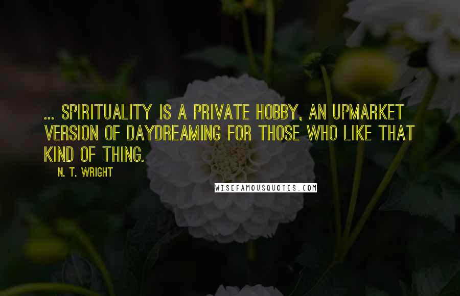 N. T. Wright Quotes: ... spirituality is a private hobby, an upmarket version of daydreaming for those who like that kind of thing.