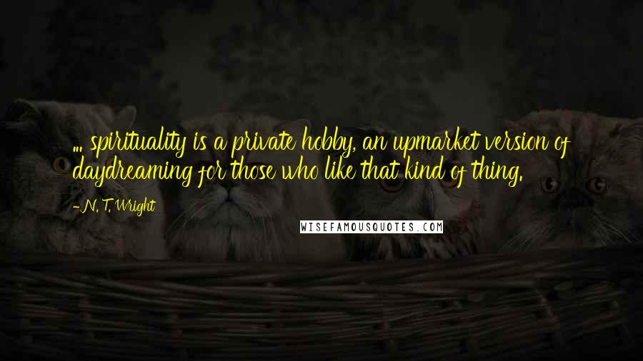 N. T. Wright Quotes: ... spirituality is a private hobby, an upmarket version of daydreaming for those who like that kind of thing.