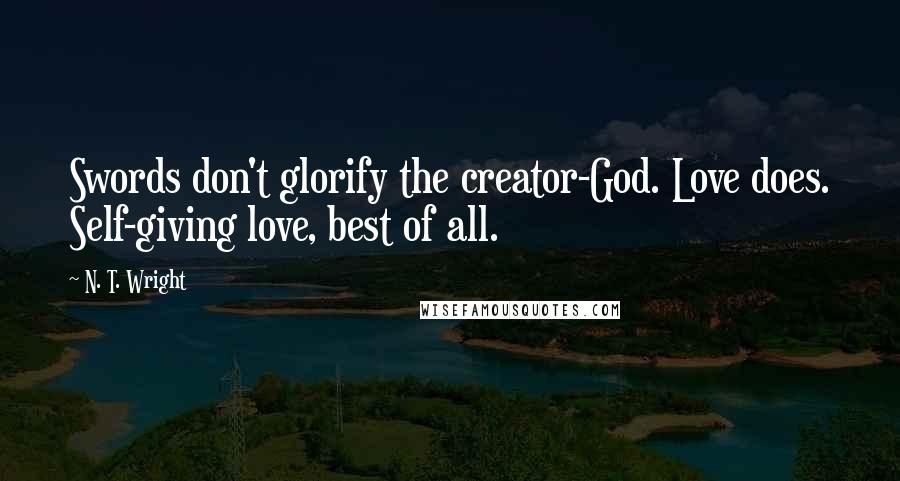 N. T. Wright Quotes: Swords don't glorify the creator-God. Love does. Self-giving love, best of all.