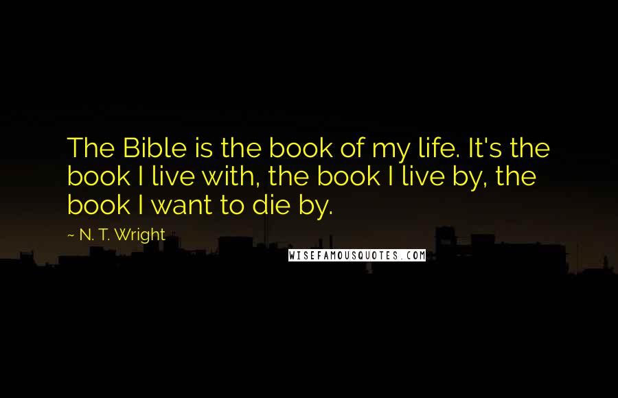 N. T. Wright Quotes: The Bible is the book of my life. It's the book I live with, the book I live by, the book I want to die by.