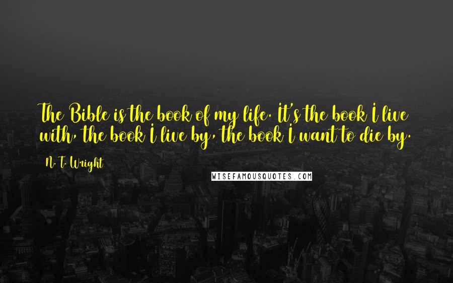 N. T. Wright Quotes: The Bible is the book of my life. It's the book I live with, the book I live by, the book I want to die by.