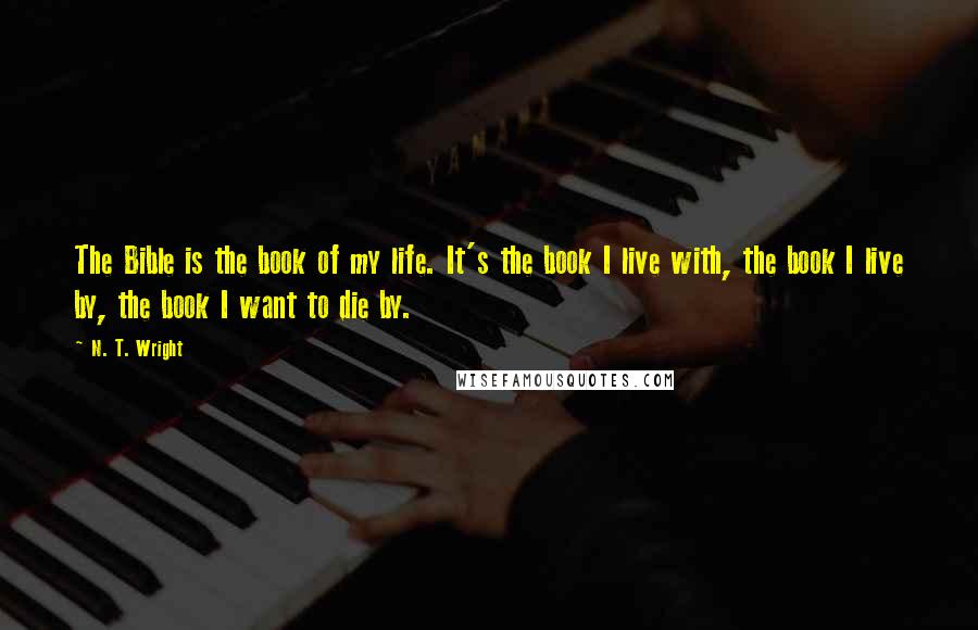 N. T. Wright Quotes: The Bible is the book of my life. It's the book I live with, the book I live by, the book I want to die by.