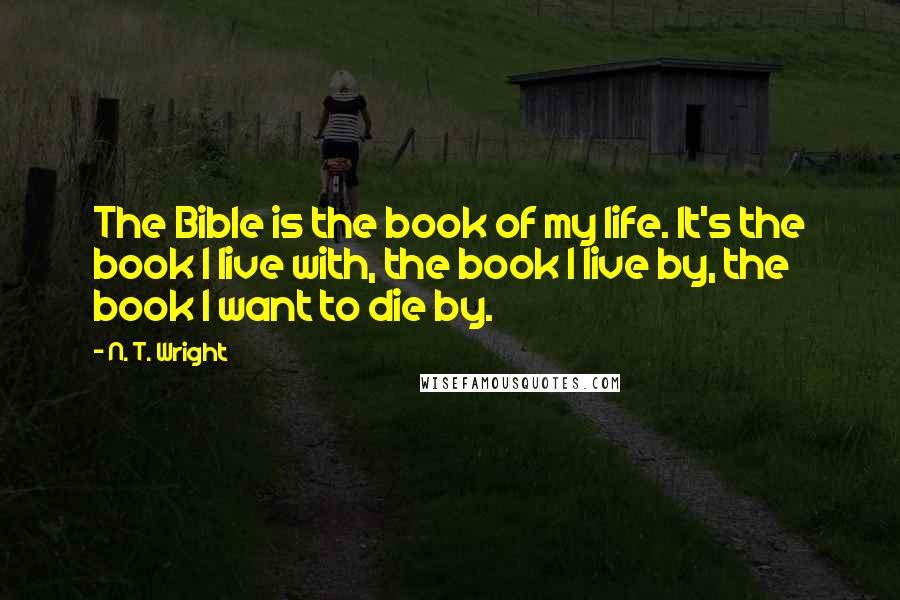N. T. Wright Quotes: The Bible is the book of my life. It's the book I live with, the book I live by, the book I want to die by.
