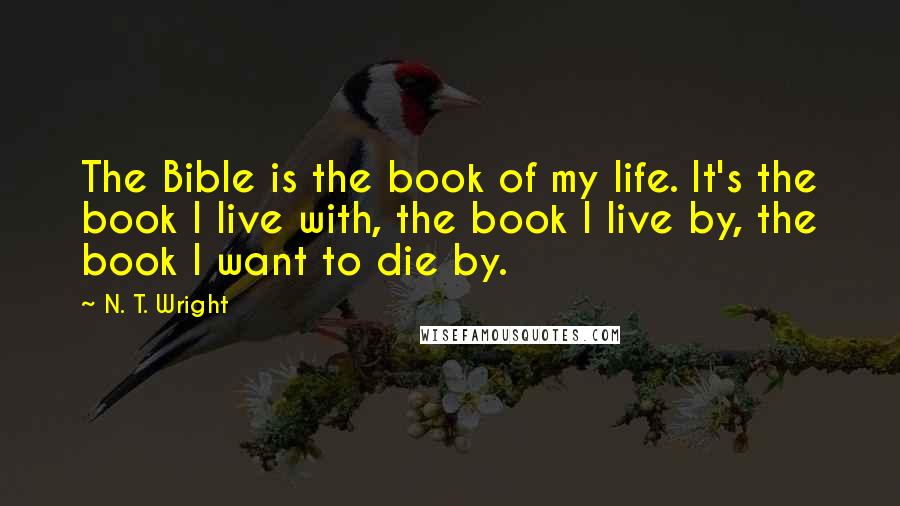 N. T. Wright Quotes: The Bible is the book of my life. It's the book I live with, the book I live by, the book I want to die by.