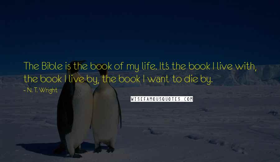 N. T. Wright Quotes: The Bible is the book of my life. It's the book I live with, the book I live by, the book I want to die by.
