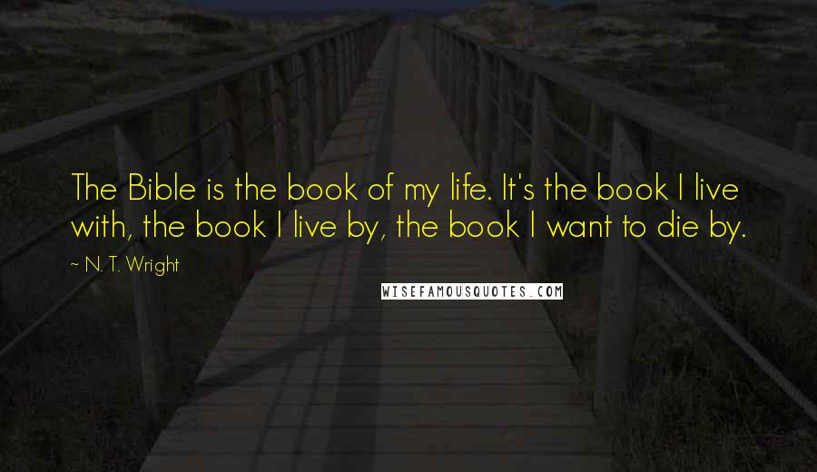 N. T. Wright Quotes: The Bible is the book of my life. It's the book I live with, the book I live by, the book I want to die by.