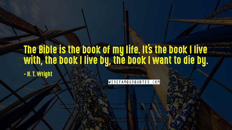 N. T. Wright Quotes: The Bible is the book of my life. It's the book I live with, the book I live by, the book I want to die by.