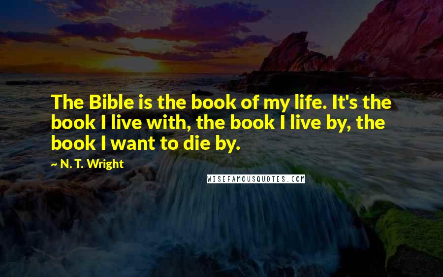 N. T. Wright Quotes: The Bible is the book of my life. It's the book I live with, the book I live by, the book I want to die by.