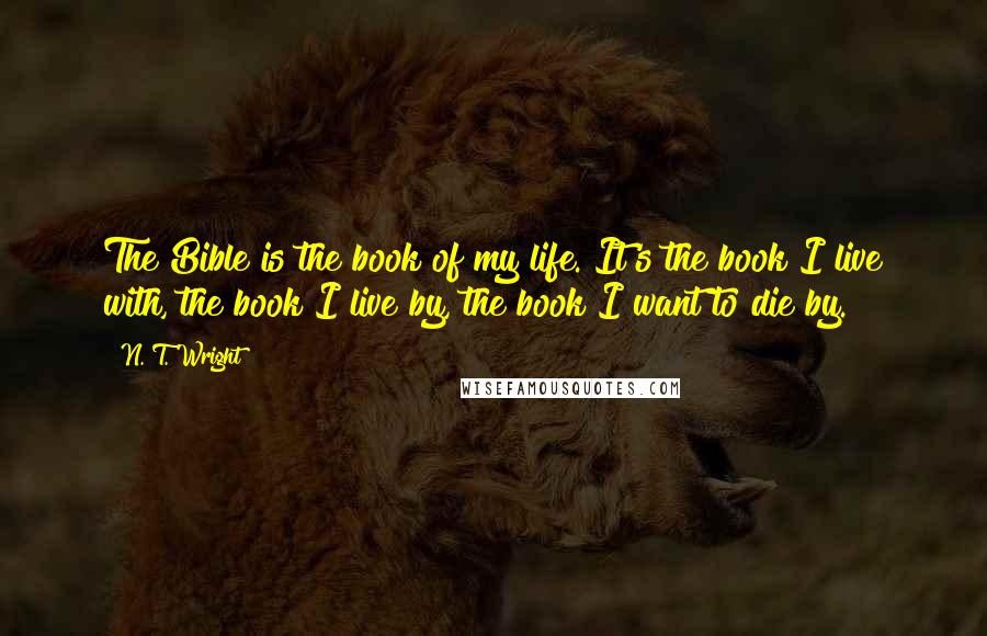 N. T. Wright Quotes: The Bible is the book of my life. It's the book I live with, the book I live by, the book I want to die by.