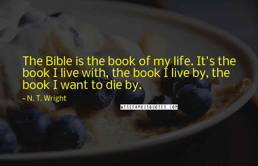 N. T. Wright Quotes: The Bible is the book of my life. It's the book I live with, the book I live by, the book I want to die by.