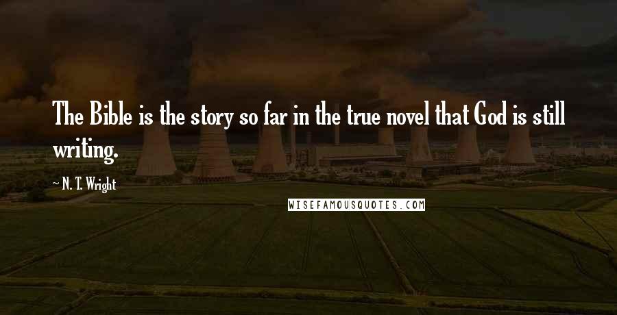 N. T. Wright Quotes: The Bible is the story so far in the true novel that God is still writing.