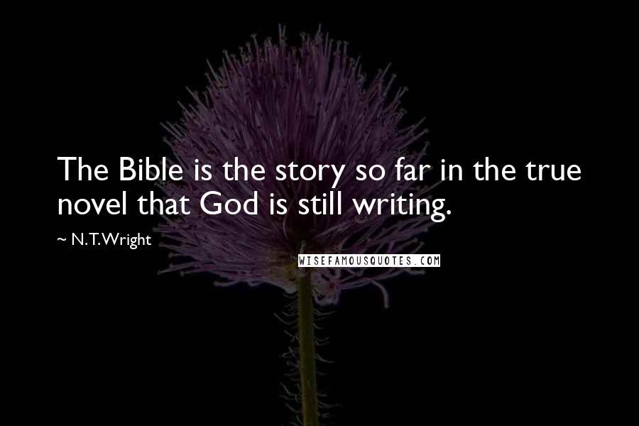 N. T. Wright Quotes: The Bible is the story so far in the true novel that God is still writing.