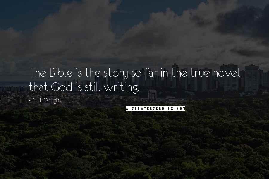 N. T. Wright Quotes: The Bible is the story so far in the true novel that God is still writing.