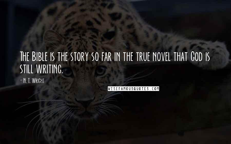 N. T. Wright Quotes: The Bible is the story so far in the true novel that God is still writing.