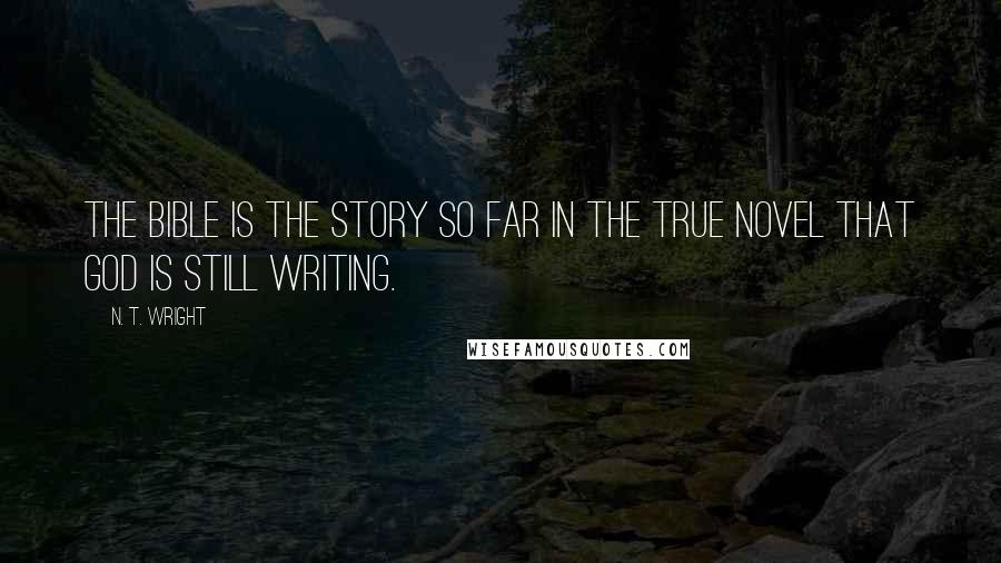 N. T. Wright Quotes: The Bible is the story so far in the true novel that God is still writing.