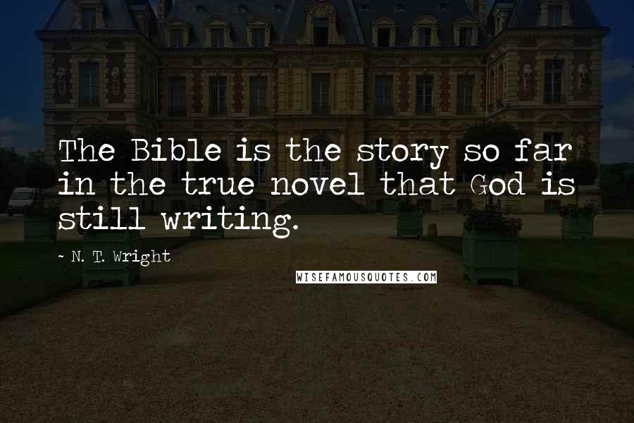 N. T. Wright Quotes: The Bible is the story so far in the true novel that God is still writing.