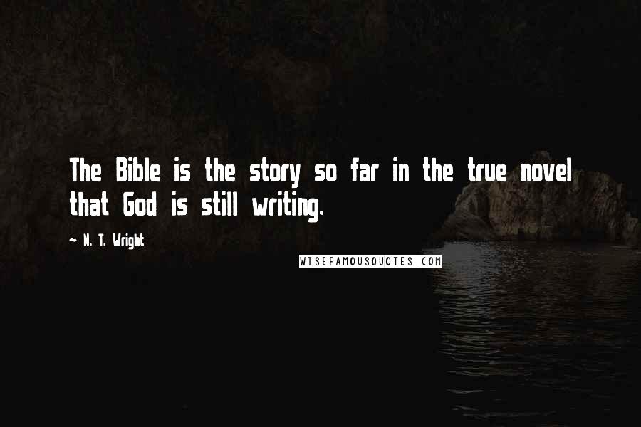 N. T. Wright Quotes: The Bible is the story so far in the true novel that God is still writing.