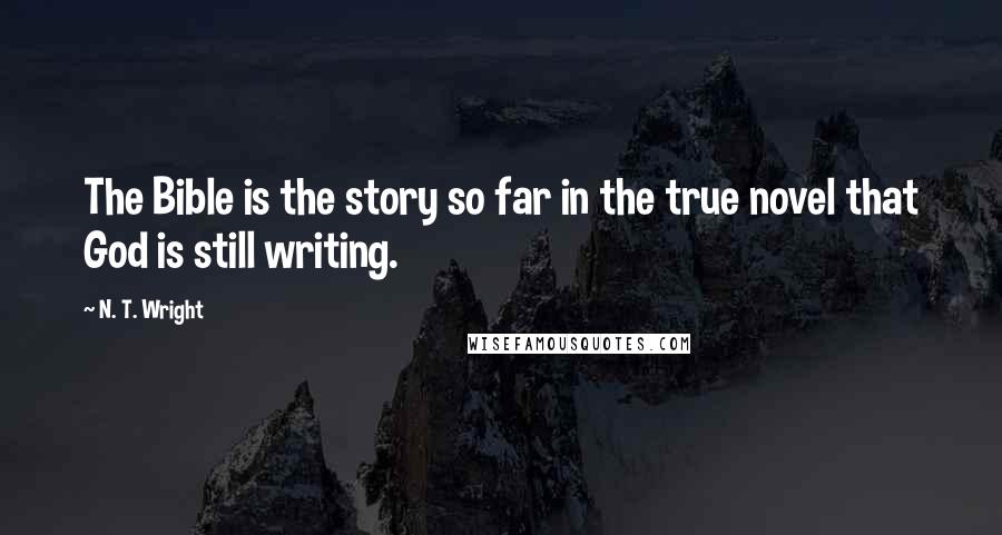 N. T. Wright Quotes: The Bible is the story so far in the true novel that God is still writing.