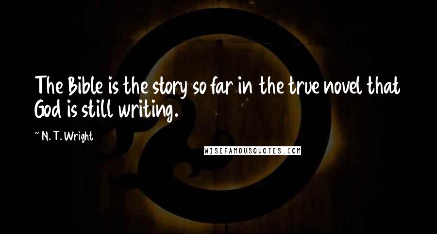 N. T. Wright Quotes: The Bible is the story so far in the true novel that God is still writing.