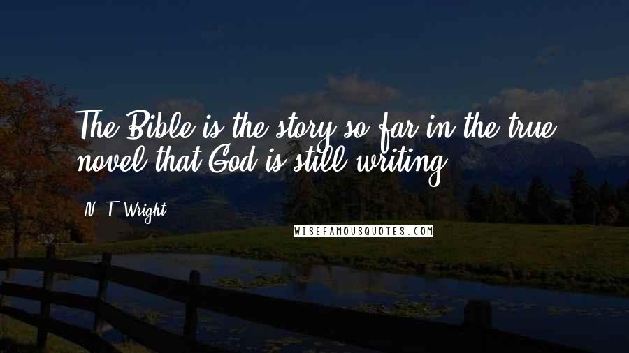 N. T. Wright Quotes: The Bible is the story so far in the true novel that God is still writing.