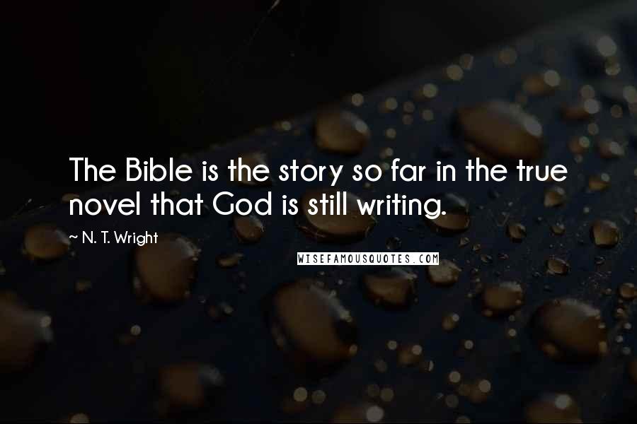 N. T. Wright Quotes: The Bible is the story so far in the true novel that God is still writing.