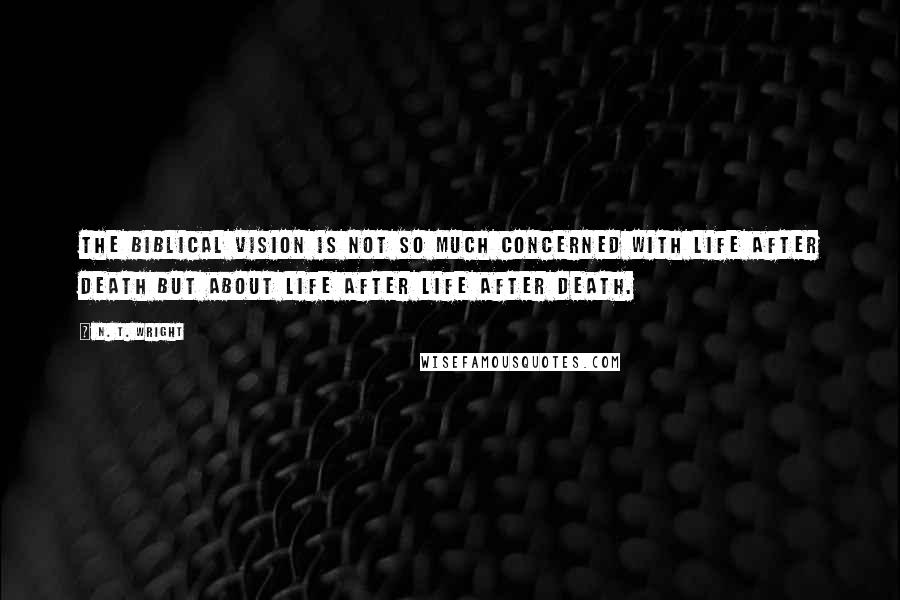 N. T. Wright Quotes: The Biblical vision is not so much concerned with life after death but about life after life after death.