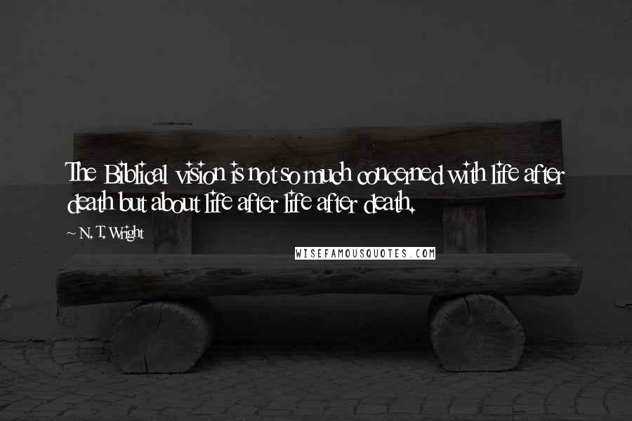 N. T. Wright Quotes: The Biblical vision is not so much concerned with life after death but about life after life after death.