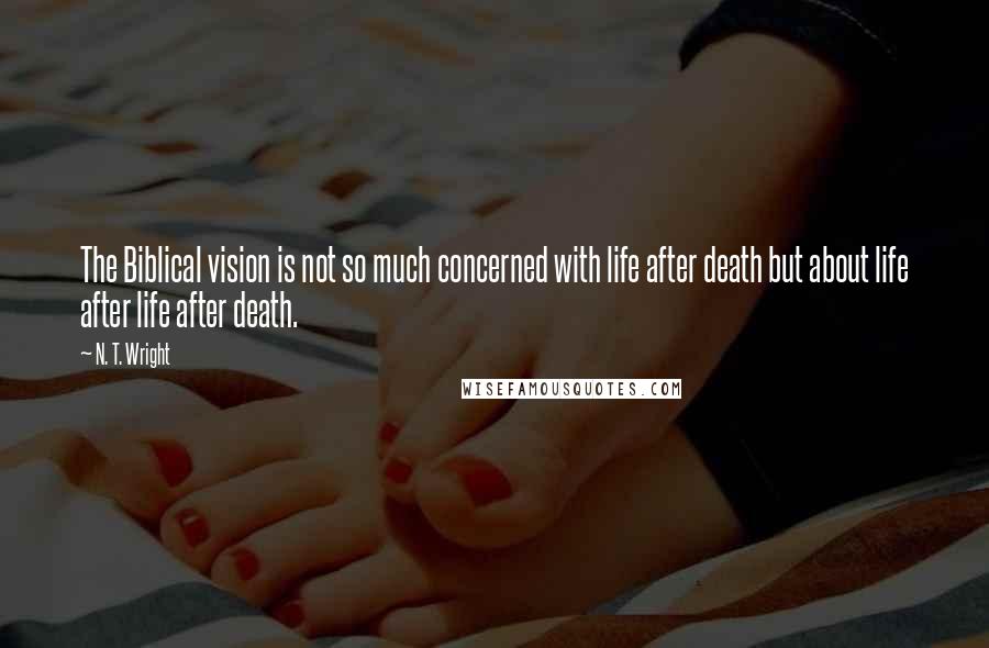 N. T. Wright Quotes: The Biblical vision is not so much concerned with life after death but about life after life after death.