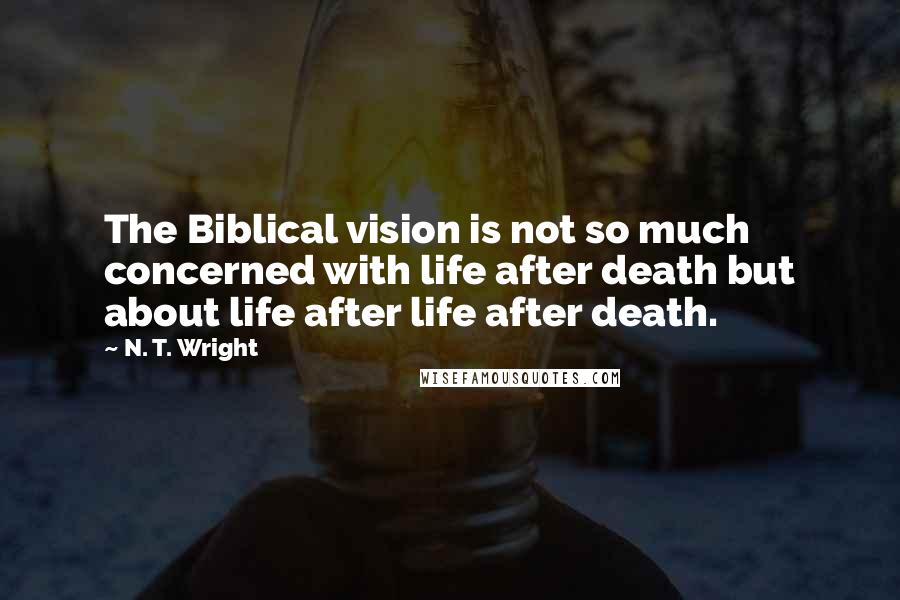 N. T. Wright Quotes: The Biblical vision is not so much concerned with life after death but about life after life after death.