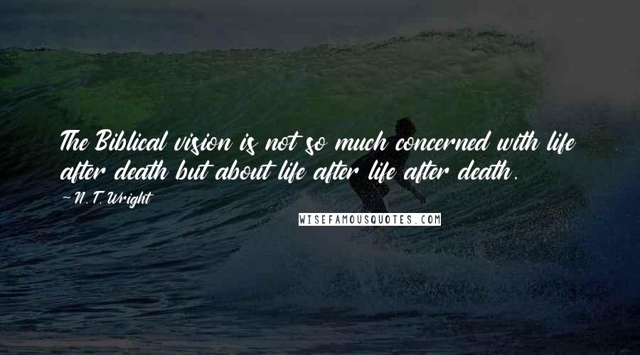 N. T. Wright Quotes: The Biblical vision is not so much concerned with life after death but about life after life after death.