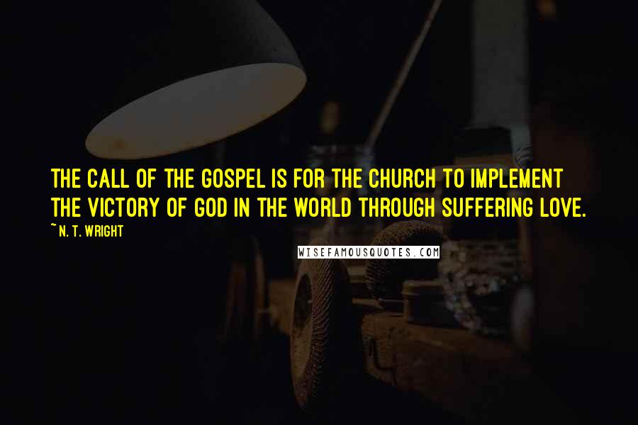 N. T. Wright Quotes: The call of the gospel is for the church to implement the victory of God in the world through suffering love.