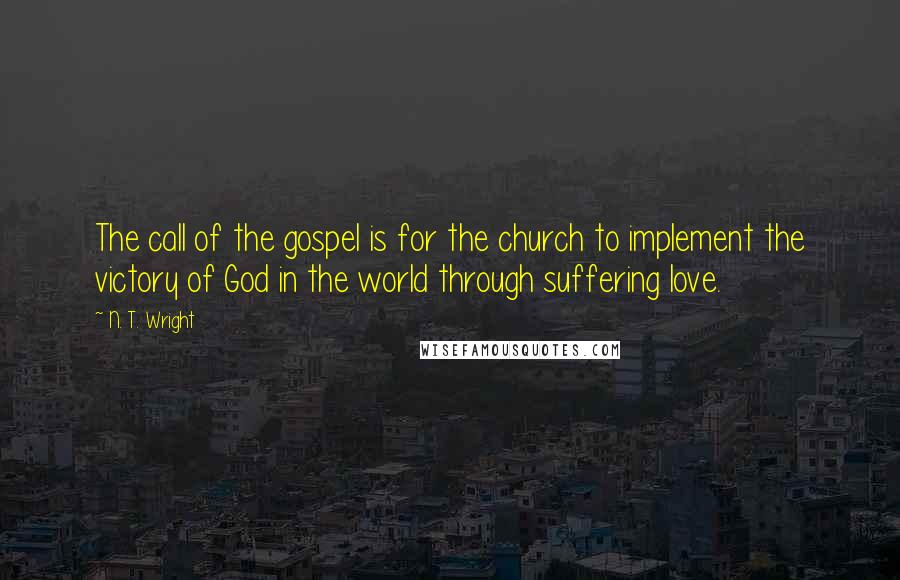 N. T. Wright Quotes: The call of the gospel is for the church to implement the victory of God in the world through suffering love.