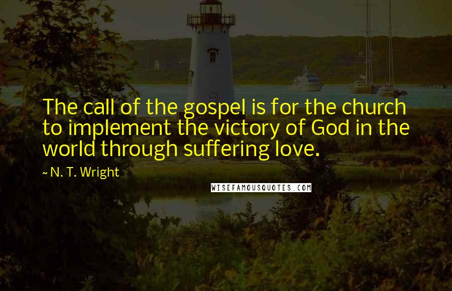 N. T. Wright Quotes: The call of the gospel is for the church to implement the victory of God in the world through suffering love.