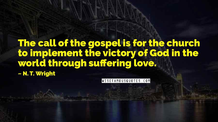 N. T. Wright Quotes: The call of the gospel is for the church to implement the victory of God in the world through suffering love.