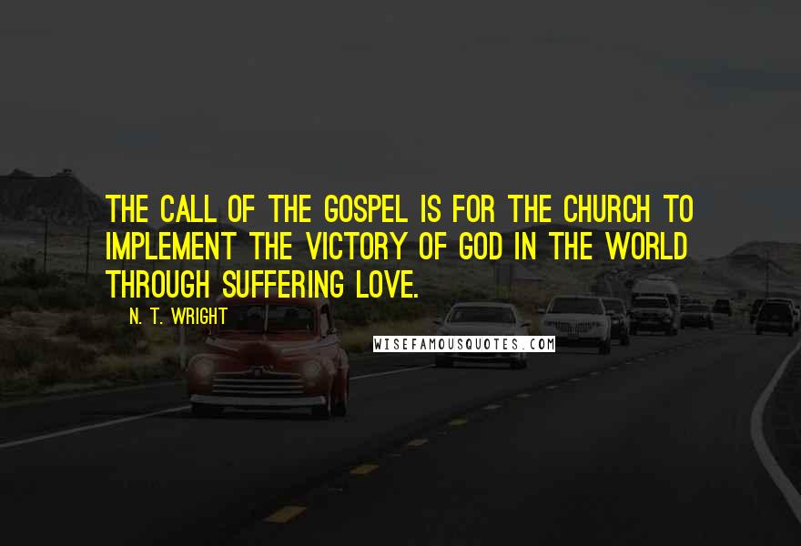 N. T. Wright Quotes: The call of the gospel is for the church to implement the victory of God in the world through suffering love.