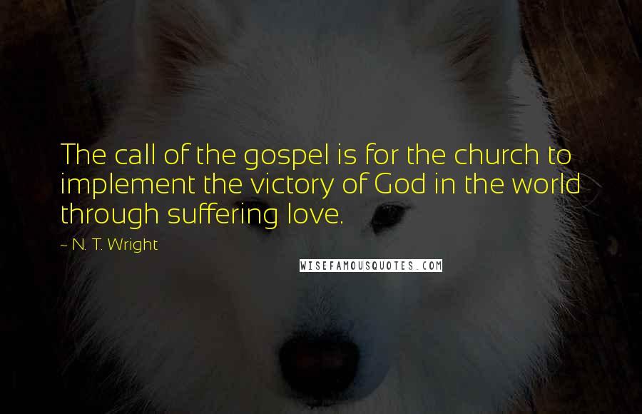 N. T. Wright Quotes: The call of the gospel is for the church to implement the victory of God in the world through suffering love.