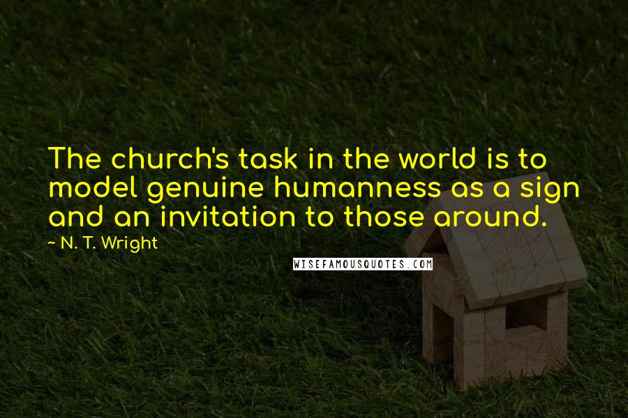 N. T. Wright Quotes: The church's task in the world is to model genuine humanness as a sign and an invitation to those around.