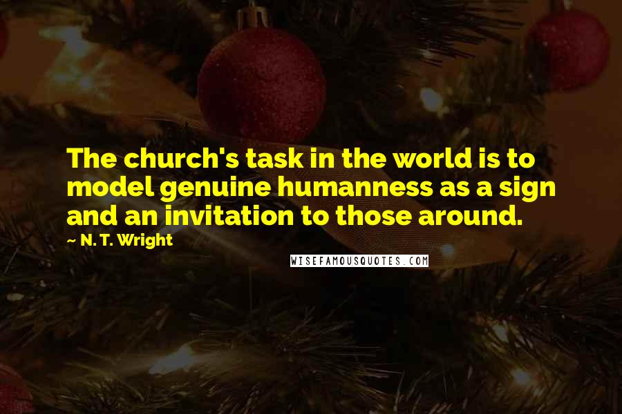 N. T. Wright Quotes: The church's task in the world is to model genuine humanness as a sign and an invitation to those around.