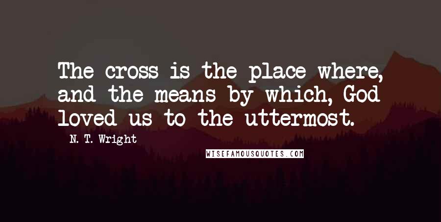N. T. Wright Quotes: The cross is the place where, and the means by which, God loved us to the uttermost.