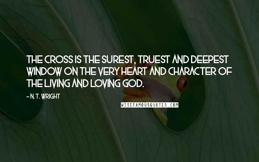 N. T. Wright Quotes: The cross is the surest, truest and deepest window on the very heart and character of the living and loving God.