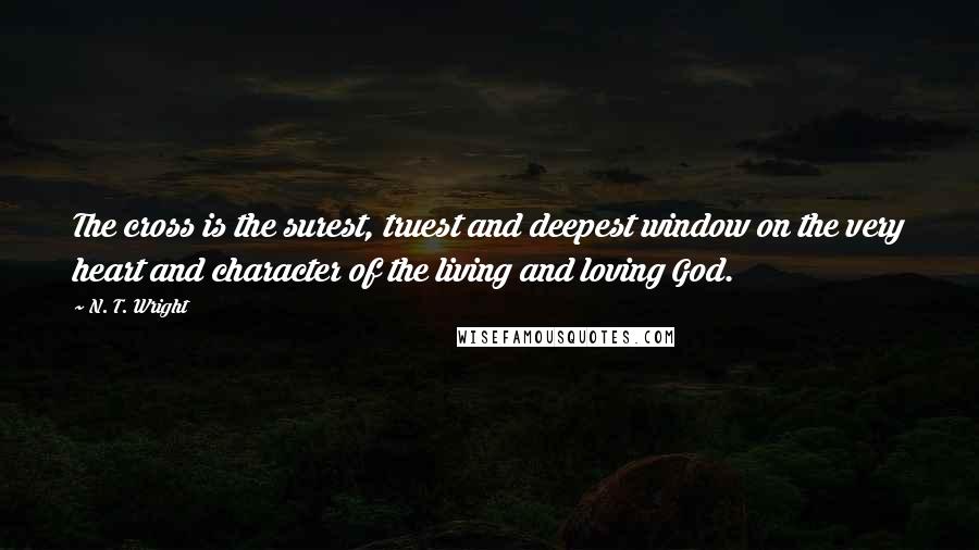 N. T. Wright Quotes: The cross is the surest, truest and deepest window on the very heart and character of the living and loving God.