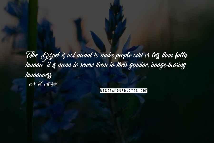 N. T. Wright Quotes: The Gospel is not meant to make people odd or less than fully human; it is mean to renew them in their genuine, image-bearing humanness.