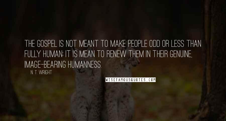 N. T. Wright Quotes: The Gospel is not meant to make people odd or less than fully human; it is mean to renew them in their genuine, image-bearing humanness.