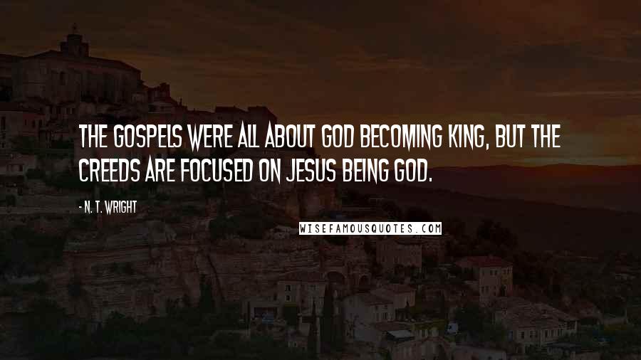 N. T. Wright Quotes: The gospels were all about God becoming king, but the creeds are focused on Jesus being God.